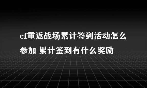 cf重返战场累计签到活动怎么参加 累计签到有什么奖励