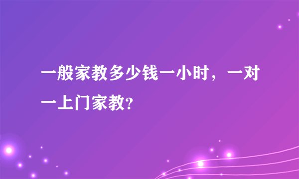 一般家教多少钱一小时，一对一上门家教？