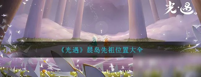 《光遇》晨岛先祖在哪 晨岛先祖位置大全