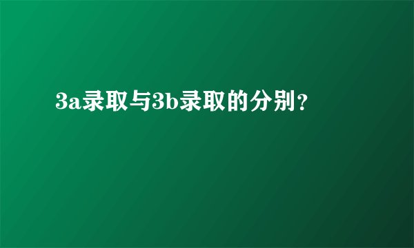 3a录取与3b录取的分别？