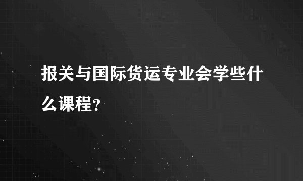 报关与国际货运专业会学些什么课程？