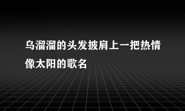 乌溜溜的头发披肩上一把热情像太阳的歌名