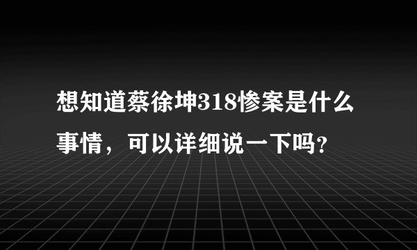 想知道蔡徐坤318惨案是什么事情,可以详细说一下吗?