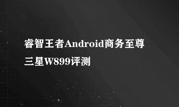 睿智王者Android商务至尊 三星W899评测