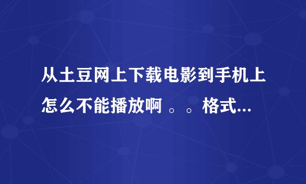 从土豆网上下载电影到手机上怎么不能播放啊 。。格式也对啊怎么回事？