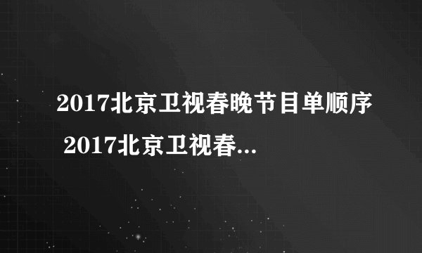 2017北京卫视春晚节目单顺序 2017北京卫视春晚节目阵容