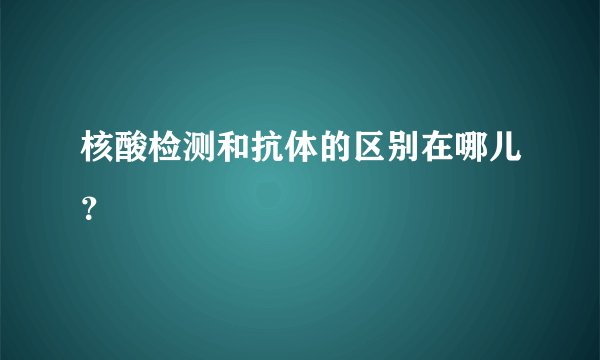 核酸检测和抗体的区别在哪儿？