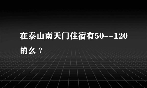 在泰山南天门住宿有50--120的么 ?