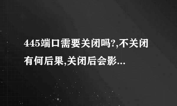 445端口需要关闭吗?,不关闭有何后果,关闭后会影响上网....?