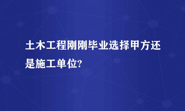 土木工程刚刚毕业选择甲方还是施工单位?