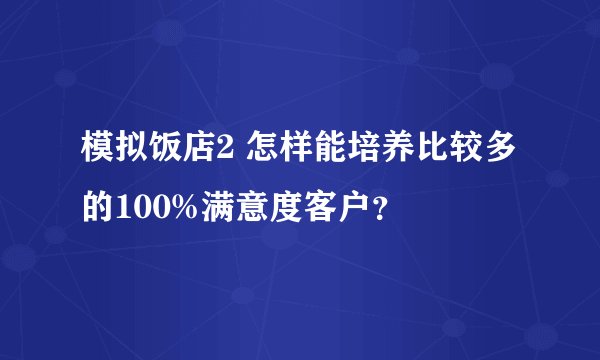 模拟饭店2 怎样能培养比较多的100%满意度客户?