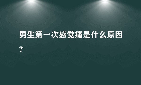 男生第一次感觉痛是什么原因？