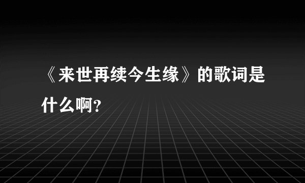 《来世再续今生缘》的歌词是什么啊？