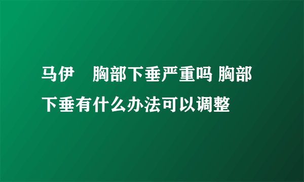 马伊琍胸部下垂严重吗 胸部下垂有什么办法可以调整
