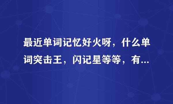 最近单词记忆好火呀,什么单词突击王,闪记星等等,有没有人了解?