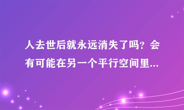 人去世后就永远消失了吗?会有可能在另一个平行空间里重生吗?