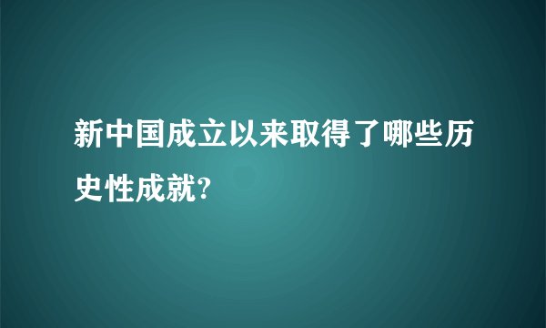 新中国成立以来取得了哪些历史性成就?