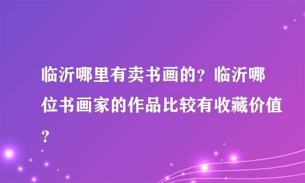 临沂哪里有卖书画的？临沂哪位书画家的作品比较有收藏价值？