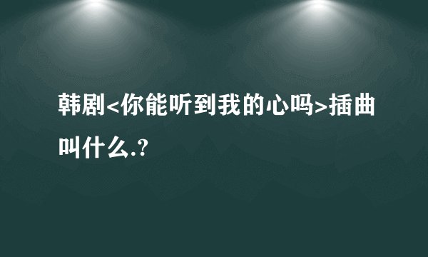 韩剧<你能听到我的心吗>插曲叫什么.?