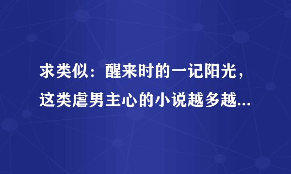 求类似：醒来时的一记阳光，这类虐男主心的小说越多越好最好现代的