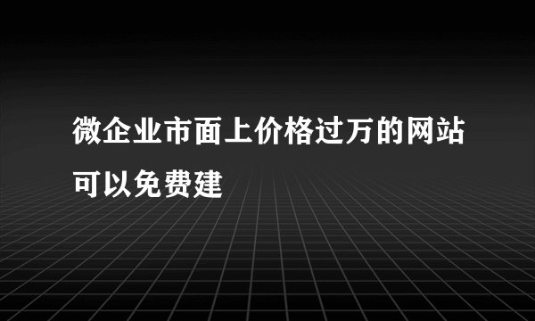 微企业市面上价格过万的网站可以免费建