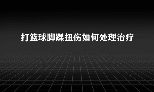 打篮球脚踝扭伤如何处理治疗