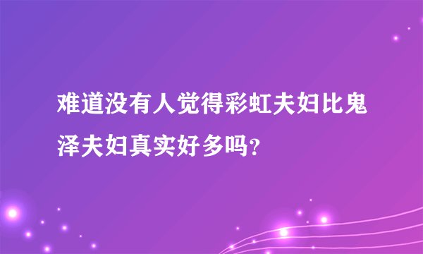 难道没有人觉得彩虹夫妇比鬼泽夫妇真实好多吗？