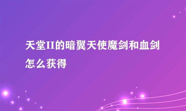 天堂II的暗翼天使魔剑和血剑怎么获得