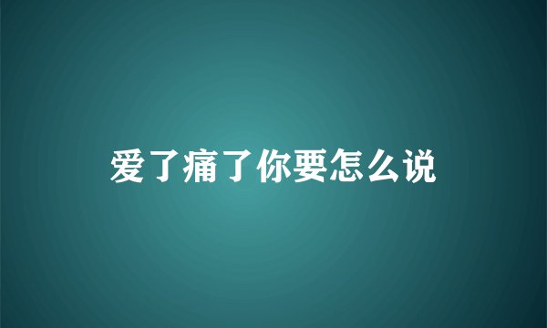 爱了痛了你要怎么说