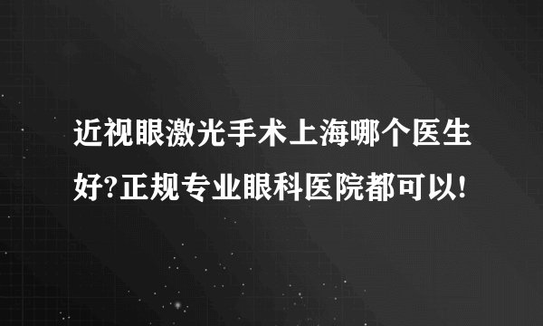 近视眼激光手术上海哪个医生好?正规专业眼科医院都可以!