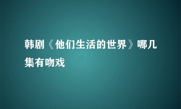 韩剧《他们生活的世界》哪几集有吻戏