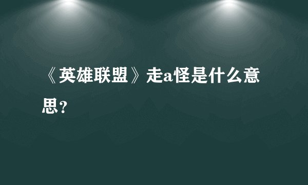 《英雄联盟》走a怪是什么意思？