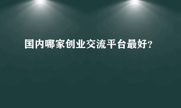 国内哪家创业交流平台最好？