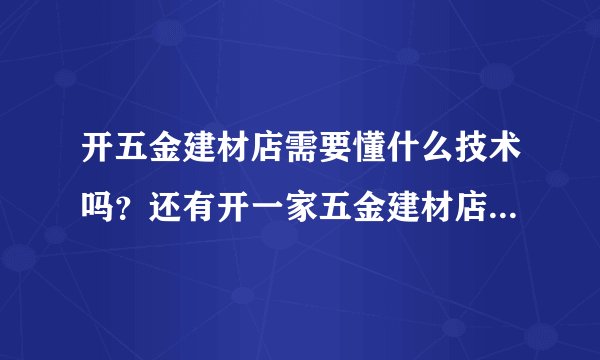 开五金建材店需要懂什么技术吗？还有开一家五金建材店一般需要哪些常用材料，需要多少资金的投入？