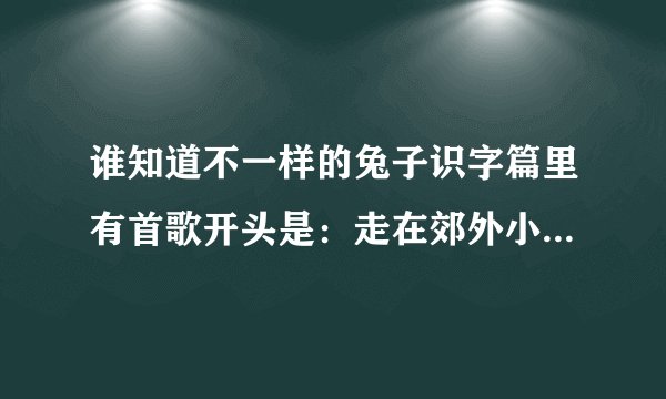 谁知道不一样的兔子识字篇里有首歌开头是：走在郊外小路上，心情特别欢畅，大巴大巴大大巴心情多么欢畅