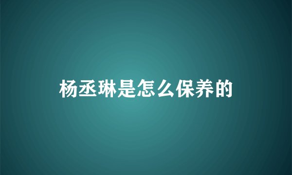 杨丞琳是怎么保养的