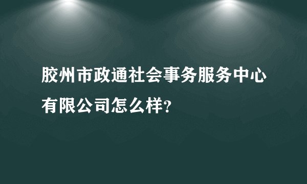 胶州市政通社会事务服务中心有限公司怎么样？