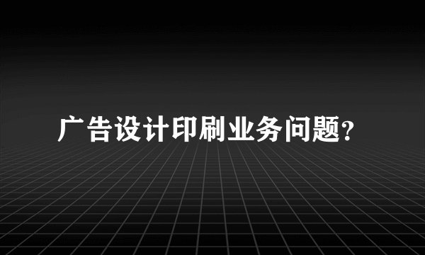 广告设计印刷业务问题？