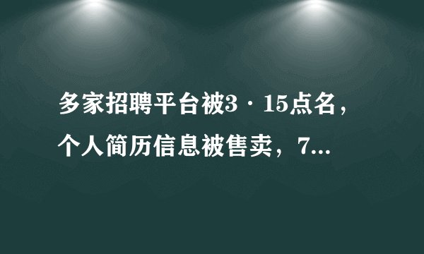 多家招聘平台被3·15点名，个人简历信息被售卖，7元就能买到一条