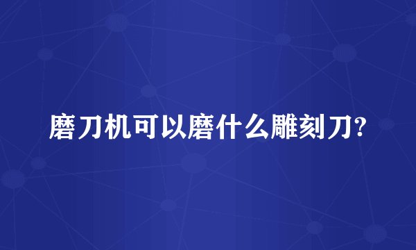 磨刀机可以磨什么雕刻刀?