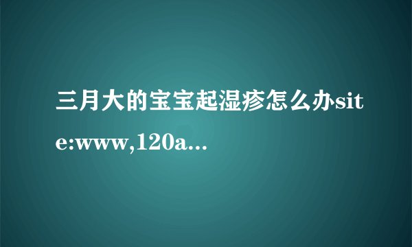 三月大的宝宝起湿疹怎么办site:www,120ask,c