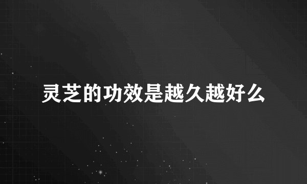 灵芝的功效是越久越好么