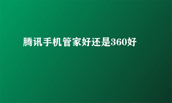 腾讯手机管家好还是360好