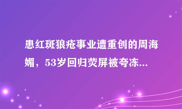 患红斑狼疮事业遭重创的周海媚，53岁回归荧屏被夸冻龄女神！