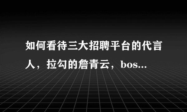 如何看待三大招聘平台的代言人，拉勾的詹青云，boss直聘的盖尔加朵和刘涛，猎聘的吉娜，谁选得最好？