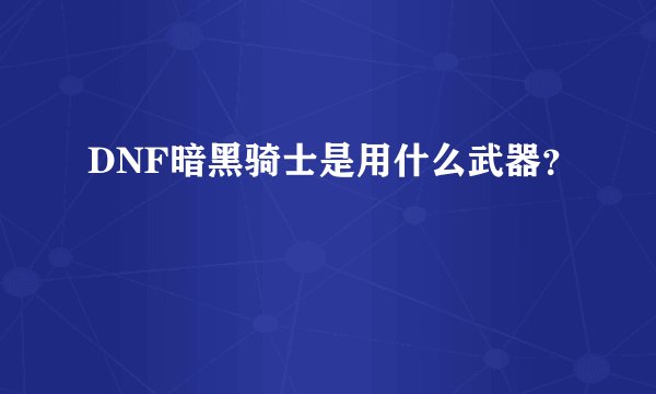 DNF暗黑骑士是用什么武器？