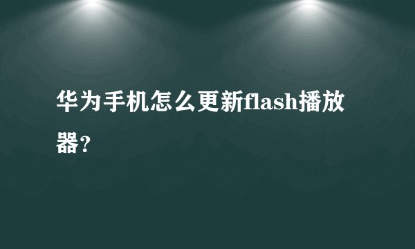 华为手机怎么更新flash播放器？