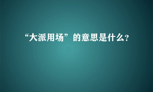 “大派用场”的意思是什么？