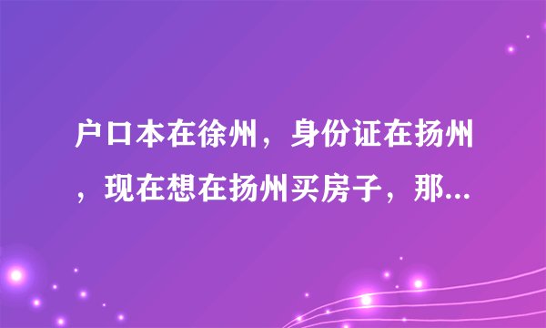 户口本在徐州，身份证在扬州，现在想在扬州买房子，那我这算是外地人还是本地人呢，请在这方面懂的人回答