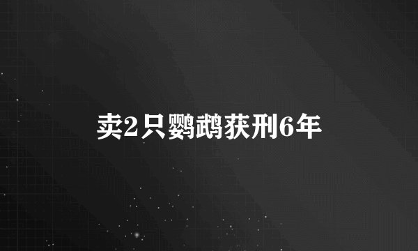 卖2只鹦鹉获刑6年